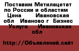 Поставим Метилацетат по России и областям › Цена ­ 1 - Ивановская обл., Иваново г. Бизнес » Услуги   . Ивановская обл.